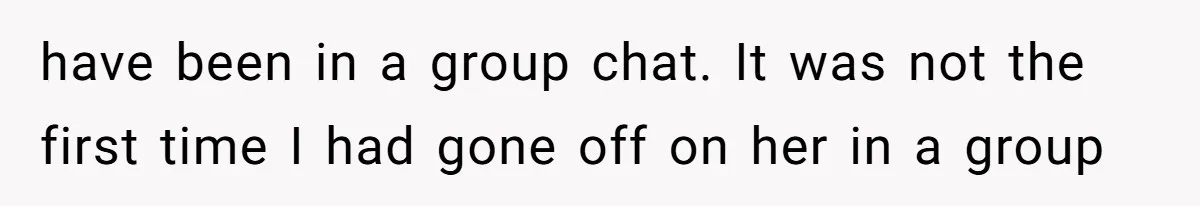 have been in a group chat. It was not the first time I had gone off on her in a group