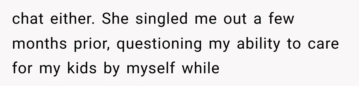 chat either. She singled me out a few months prior, questioning my ability to care for my kids by myself while