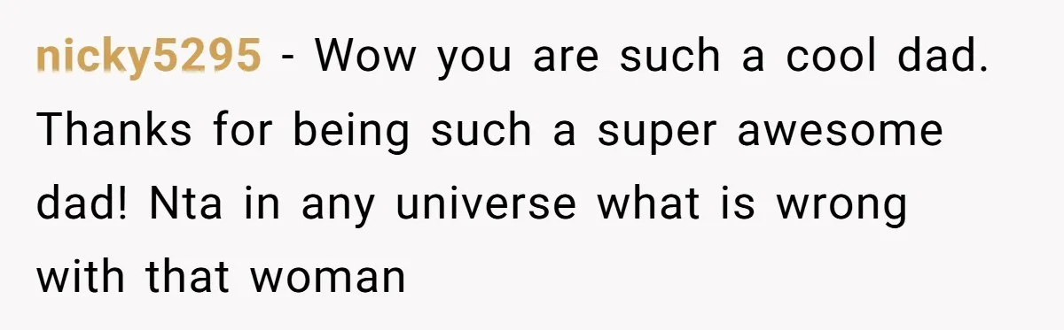 nicky5295 − Wow you are such a cool dad. Thanks for being such a super awesome dad! Nta in any universe what is wrong with that woman