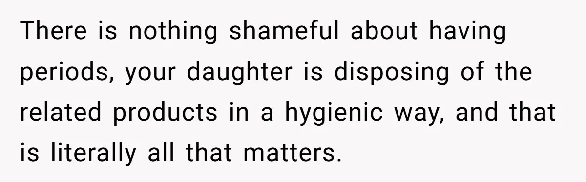 There is nothing shameful about having periods, your daughter is disposing of the related products in a hygienic way, and that is literally all that matters.