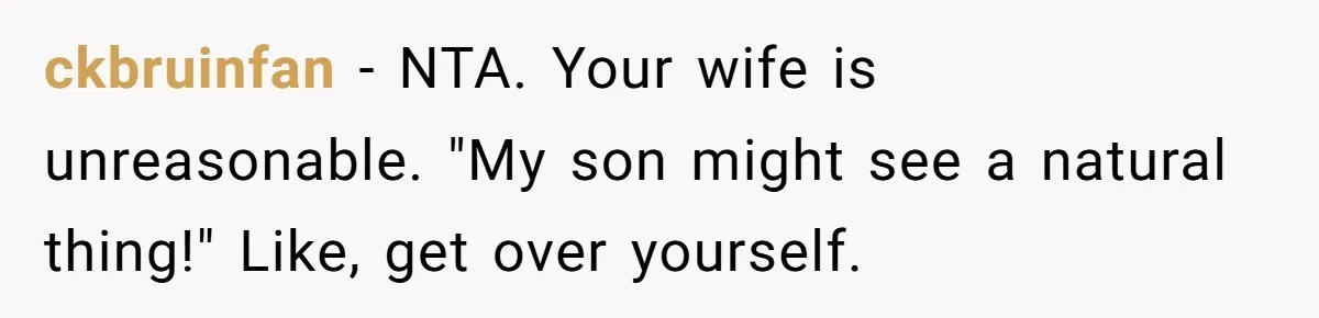 ckbruinfan − NTA. Your wife is unreasonable. "My son might see a natural thing!" Like, get over yourself.