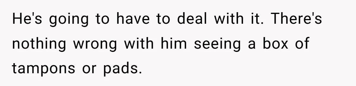 He's going to have to deal with it. There's nothing wrong with him seeing a box of tampons or pads.