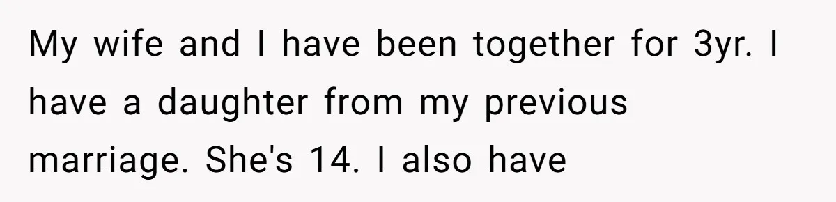 My wife and I have been together for 3yr. I have a daughter from my previous marriage. She's 14. I also have