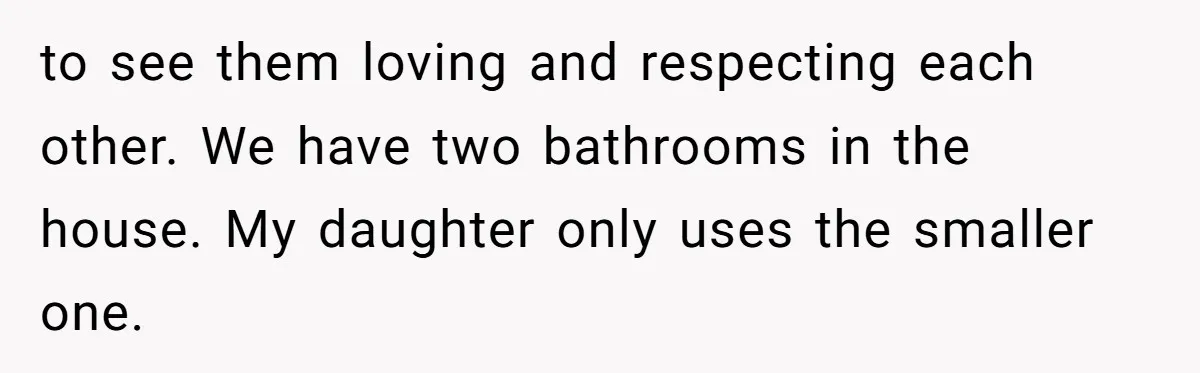 to see them loving and respecting each other. We have two bathrooms in the house. My daughter only uses the smaller one.
