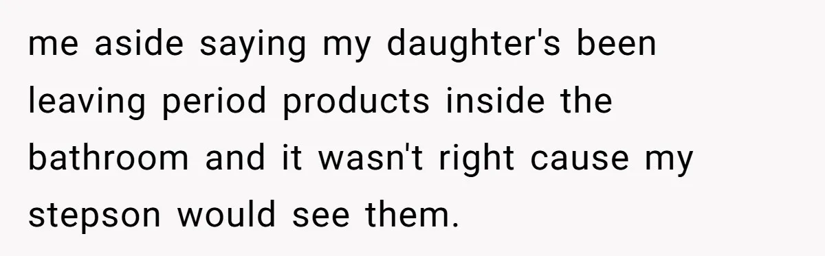 me aside saying my daughter's been leaving period products inside the bathroom and it wasn't right cause my stepson would see them.