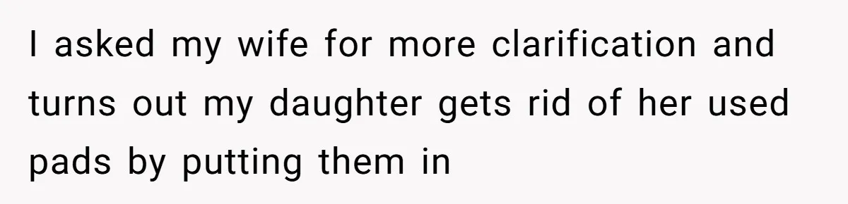 I asked my wife for more clarification and turns out my daughter gets rid of her used pads by putting them in