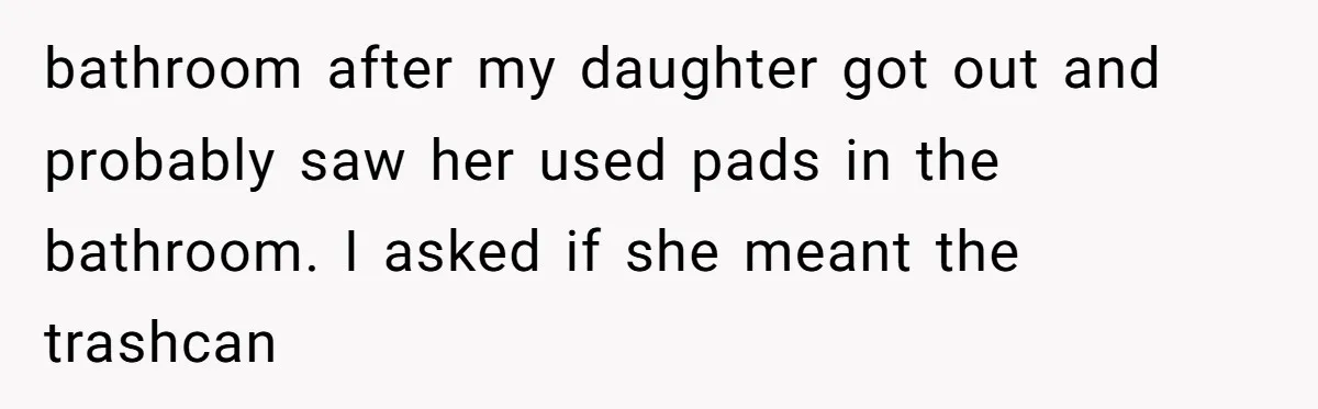 bathroom after my daughter got out and probably saw her used pads in the bathroom. I asked if she meant the trashcan