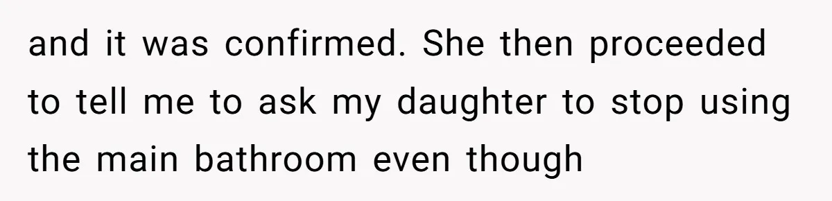 and it was confirmed. She then proceeded to tell me to ask my daughter to stop using the main bathroom even though