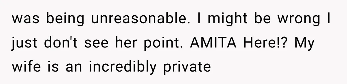 was being unreasonable. I might be wrong I just don't see her point. AMITA Here!? My wife is an incredibly private