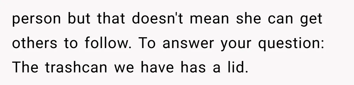 person but that doesn't mean she can get others to follow. To answer your question: The trashcan we have has a lid.