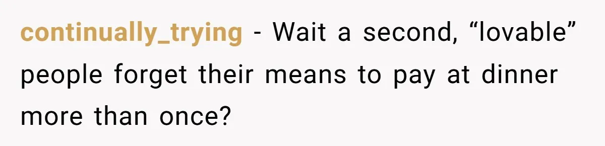 continually_trying − Wait a second, “lovable” people forget their means to pay at dinner more than once?