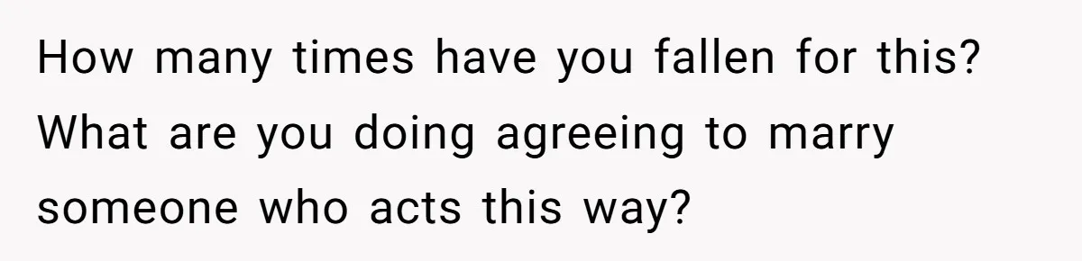 How many times have you fallen for this? What are you doing agreeing to marry someone who acts this way?