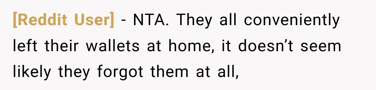 [Reddit User] − NTA. They all conveniently left their wallets at home, it doesn’t seem likely they forgot them at all,