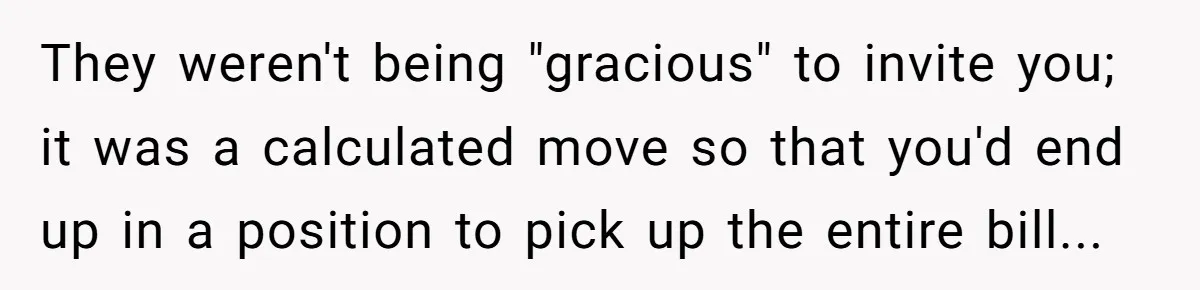 They weren't being "gracious" to invite you; it was a calculated move so that you'd end up in a position to pick up the entire bill...