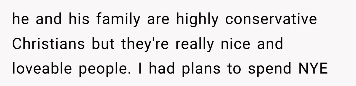 he and his family are highly conservative Christians but they're really nice and loveable people. I had plans to spend NYE