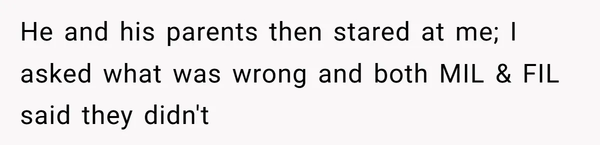 He and his parents then stared at me; I asked what was wrong and both MIL & FIL said they didn't