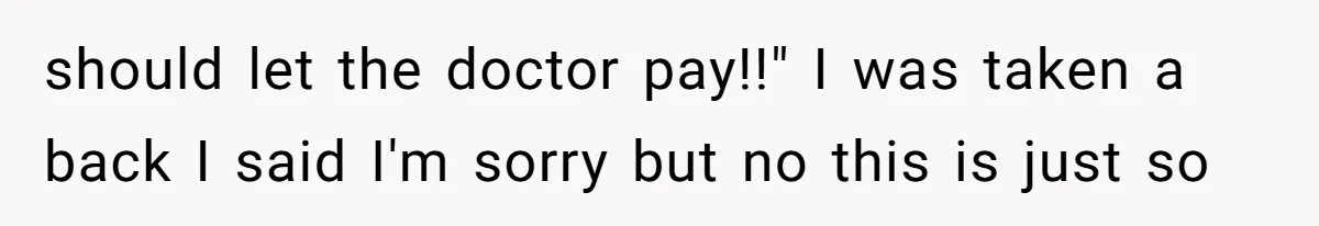 should let the doctor pay!!" I was taken a back I said I'm sorry but no this is just so