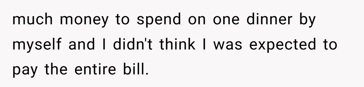much money to spend on one dinner by myself and I didn't think I was expected to pay the entire bill.