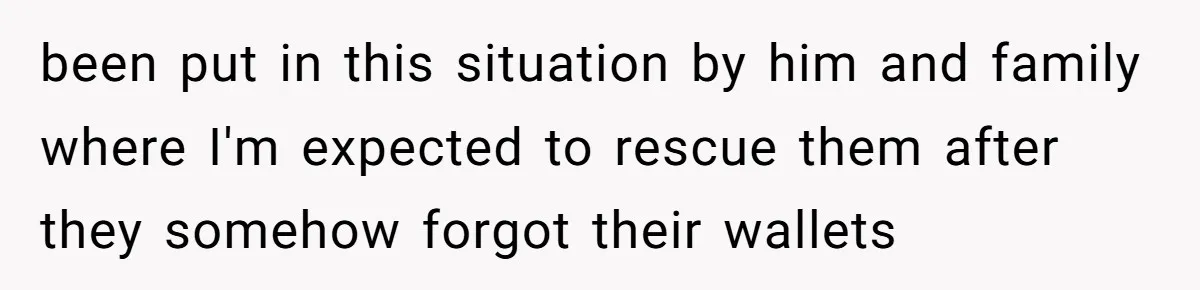 been put in this situation by him and family where I'm expected to rescue them after they somehow forgot their wallets