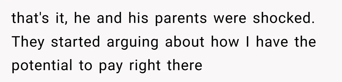 that's it, he and his parents were shocked. They started arguing about how I have the potential to pay right there