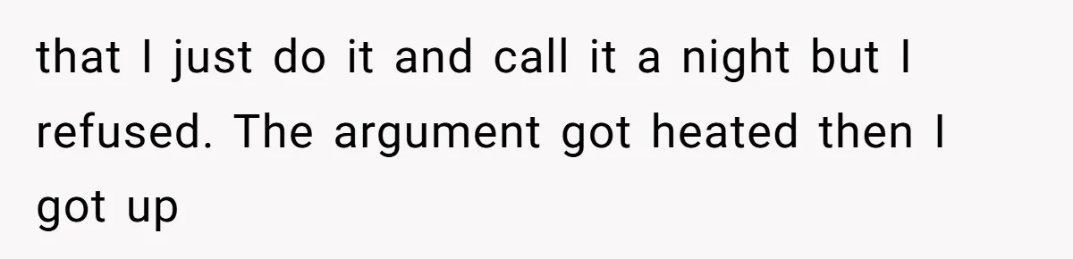 that I just do it and call it a night but I refused. The argument got heated then I got up