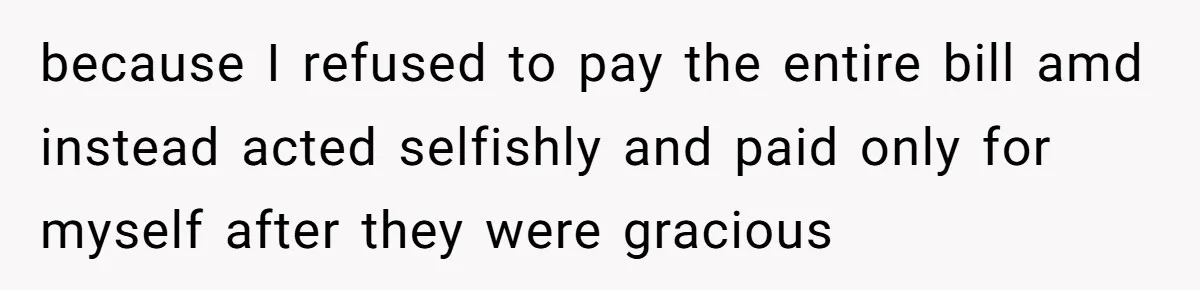 because I refused to pay the entire bill amd instead acted selfishly and paid only for myself after they were gracious