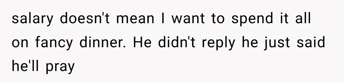 salary doesn't mean I want to spend it all on fancy dinner. He didn't reply he just said he'll pray