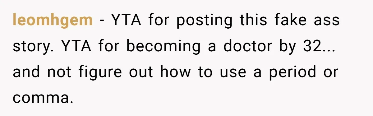leomhgem − YTA for posting this fake ass story. YTA for becoming a doctor by 32... and not figure out how to use a period or comma.