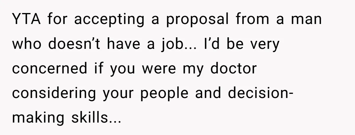 YTA for accepting a proposal from a man who doesn’t have a job... I’d be very concerned if you were my doctor considering your people and decision-making skills...