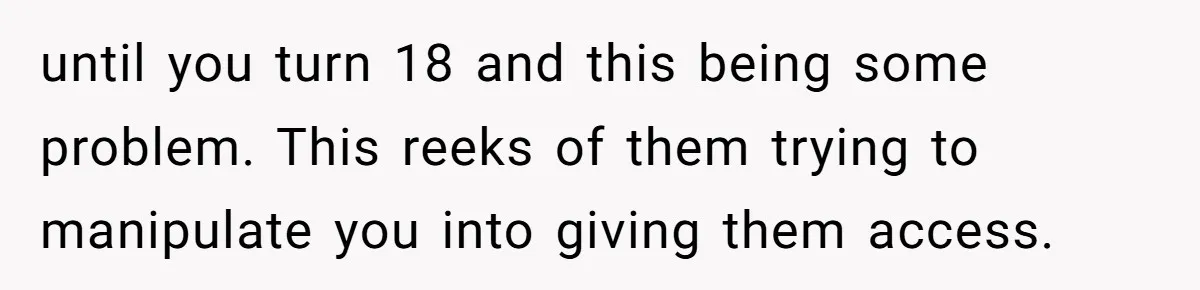 until you turn 18 and this being some problem. This reeks of them trying to manipulate you into giving them access.