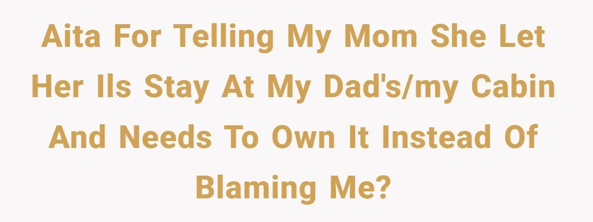 AITA for telling my mom she let her ILs stay at my dad's/my cabin and needs to own it instead of blaming me?