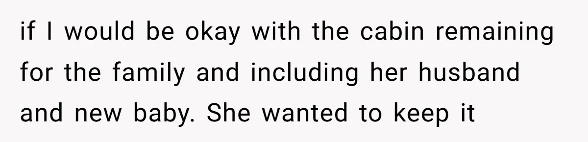 if I would be okay with the cabin remaining for the family and including her husband and new baby. She wanted to keep it