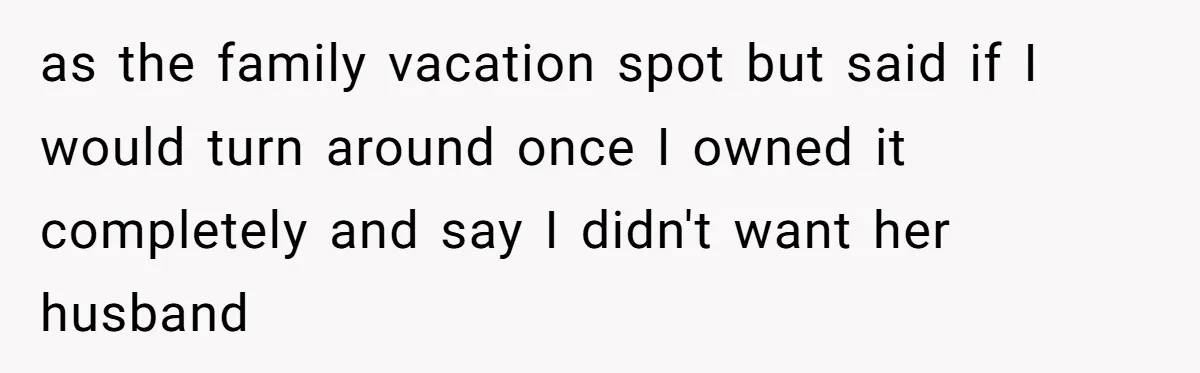 as the family vacation spot but said if I would turn around once I owned it completely and say I didn't want her husband