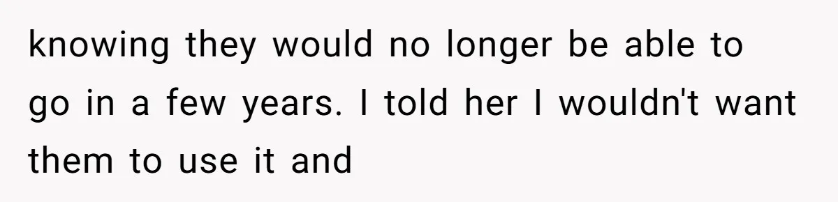 knowing they would no longer be able to go in a few years. I told her I wouldn't want them to use it and