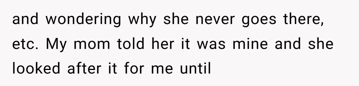 and wondering why she never goes there, etc. My mom told her it was mine and she looked after it for me until