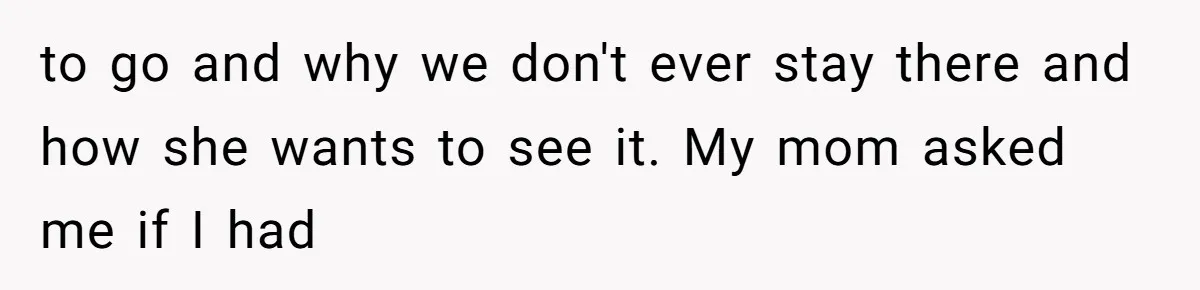 to go and why we don't ever stay there and how she wants to see it. My mom asked me if I had