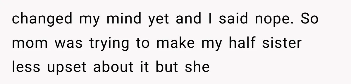 changed my mind yet and I said nope. So mom was trying to make my half sister less upset about it but she