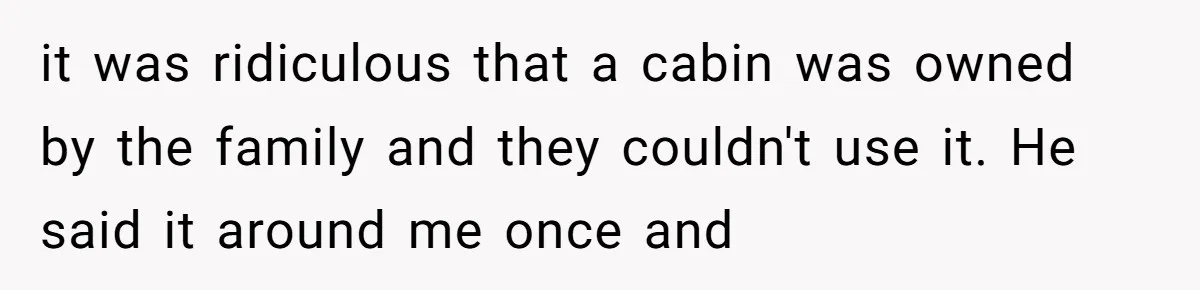 it was ridiculous that a cabin was owned by the family and they couldn't use it. He said it around me once and