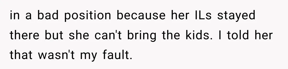 in a bad position because her ILs stayed there but she can't bring the kids. I told her that wasn't my fault.