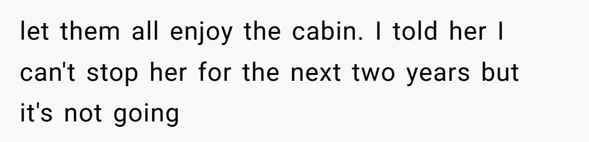 let them all enjoy the cabin. I told her I can't stop her for the next two years but it's not going
