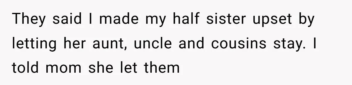 They said I made my half sister upset by letting her aunt, uncle and cousins stay. I told mom she let them