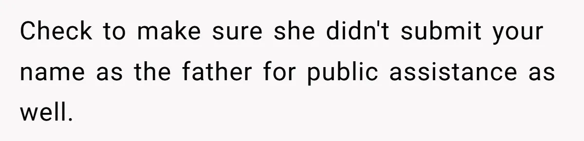 Check to make sure she didn't submit your name as the father for public assistance as well.