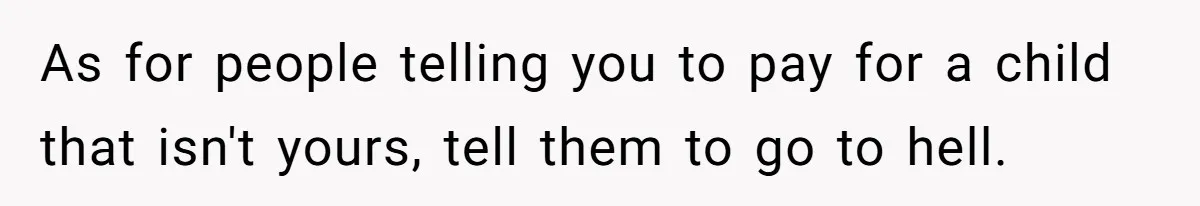 As for people telling you to pay for a child that isn't yours, tell them to go to hell.