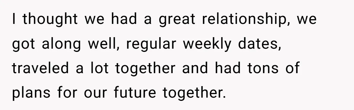 I thought we had a great relationship, we got along well, regular weekly dates, traveled a lot together and had tons of plans for our future together.