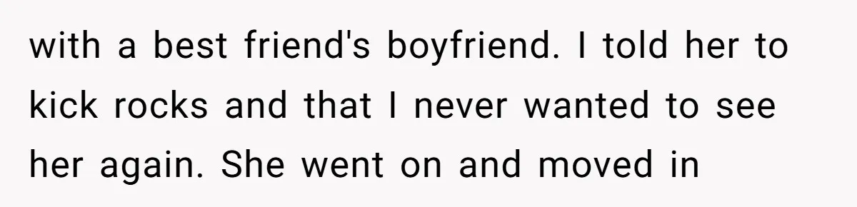 with a best friend's boyfriend. I told her to kick rocks and that I never wanted to see her again. She went on and moved in