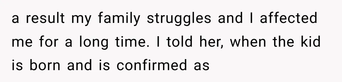 a result my family struggles and I affected me for a long time. I told her, when the kid is born and is confirmed as