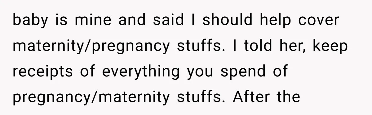 baby is mine and said I should help cover maternity/pregnancy stuffs. I told her, keep receipts of everything you spend of pregnancy/maternity stuffs. After the