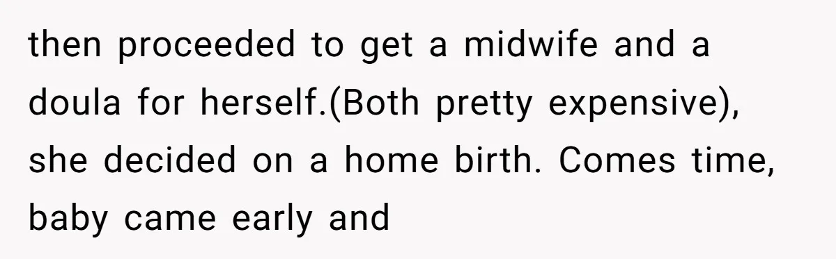 then proceeded to get a midwife and a doula for herself.(Both pretty expensive), she decided on a home birth. Comes time, baby came early and