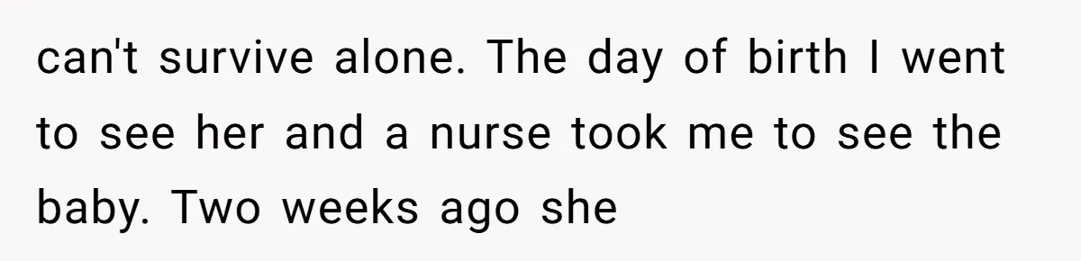 can't survive alone. The day of birth I went to see her and a nurse took me to see the baby. Two weeks ago she
