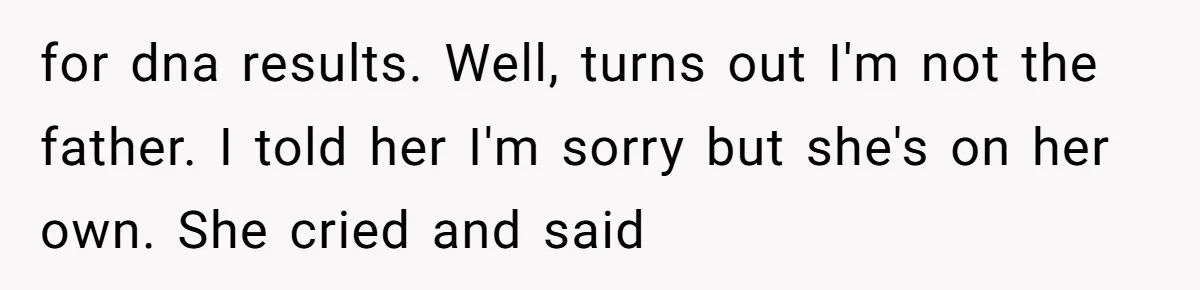 for dna results. Well, turns out I'm not the father. I told her I'm sorry but she's on her own. She cried and said